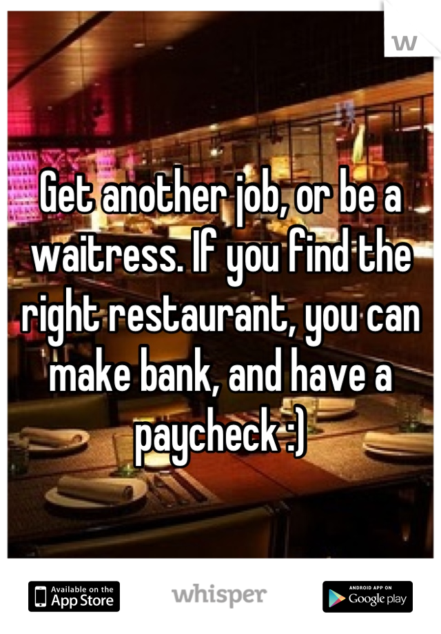 Get another job, or be a waitress. If you find the right restaurant, you can make bank, and have a paycheck :)