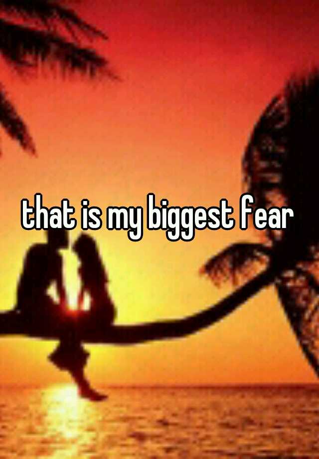 that-is-my-biggest-fear