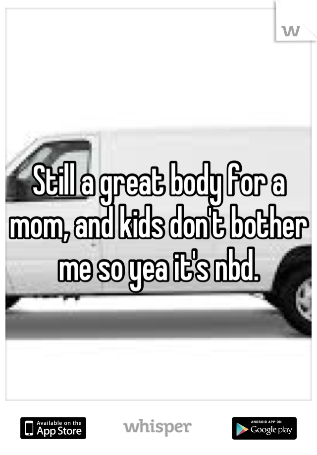 Still a great body for a mom, and kids don't bother me so yea it's nbd.