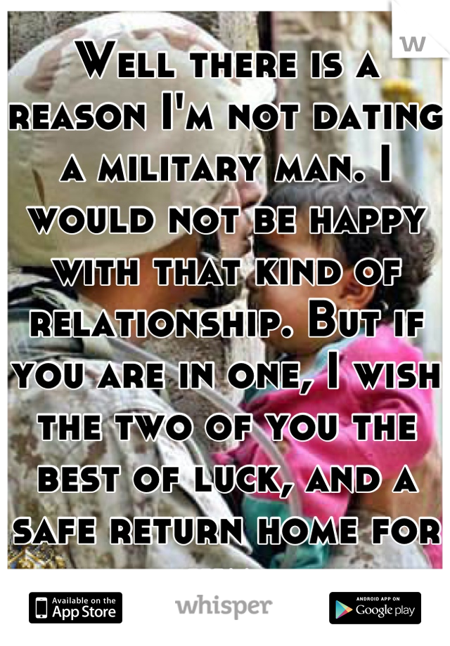 Well there is a reason I'm not dating a military man. I would not be happy with that kind of relationship. But if you are in one, I wish the two of you the best of luck, and a safe return home for him.