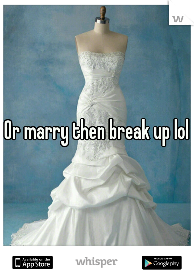 Or marry then break up lol
