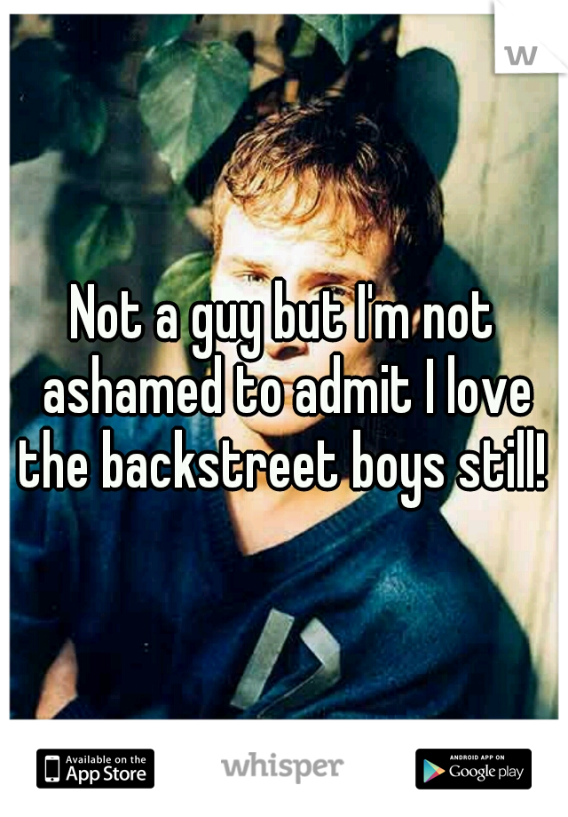Not a guy but I'm not ashamed to admit I love the backstreet boys still! 