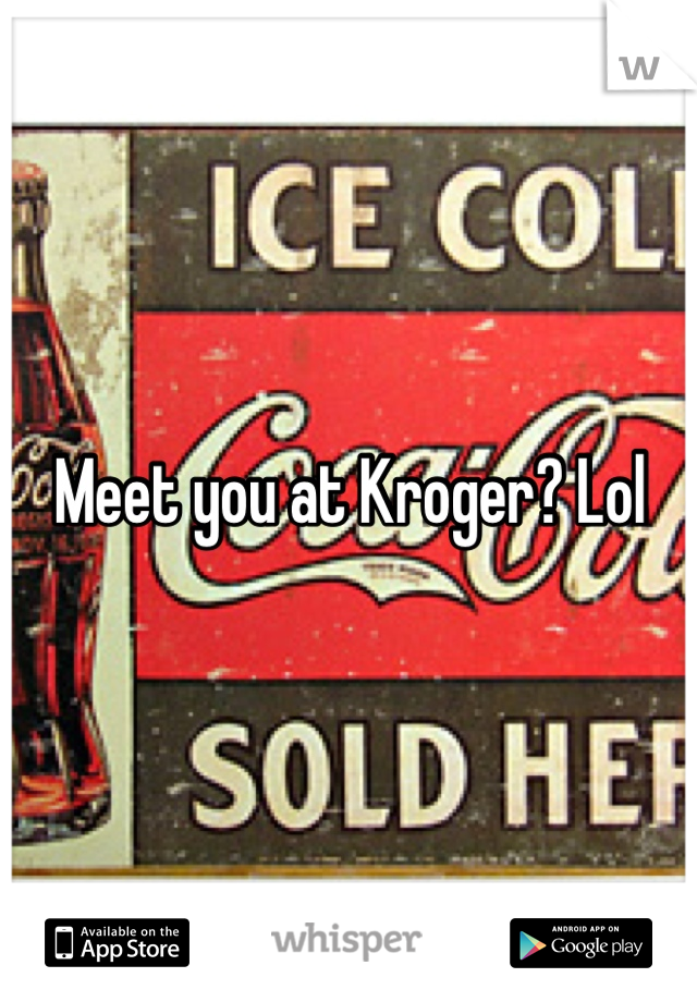 Meet you at Kroger? Lol