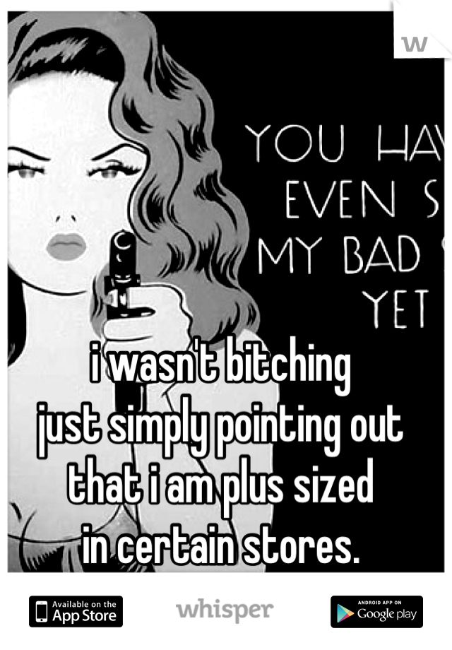 i wasn't bitching 
just simply pointing out 
that i am plus sized 
in certain stores.