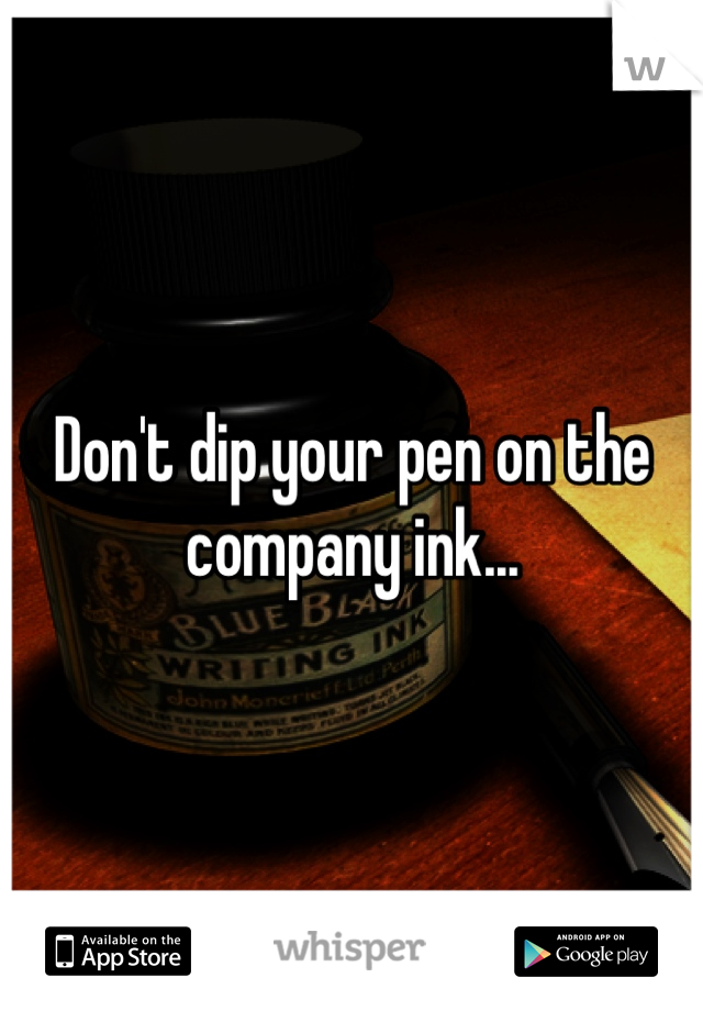Don't dip your pen on the company ink...
