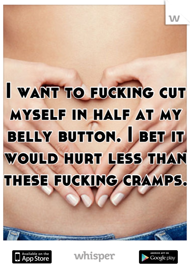 I want to fucking cut myself in half at my belly button. I bet it would hurt less than these fucking cramps. 