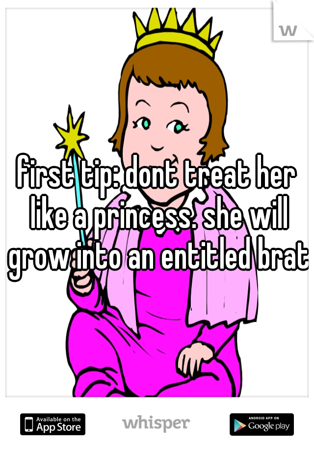 first tip: dont treat her like a princess. she will grow into an entitled brat