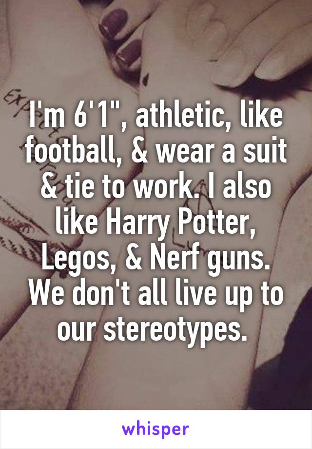I'm 6'1", athletic, like football, & wear a suit & tie to work. I also like Harry Potter, Legos, & Nerf guns. We don't all live up to our stereotypes. 