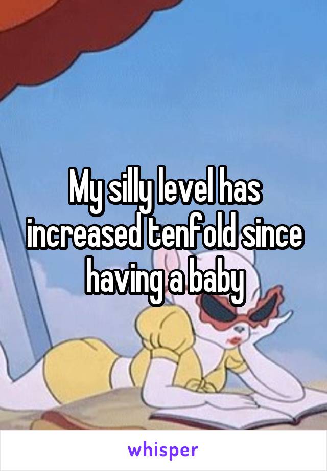 My silly level has increased tenfold since having a baby
