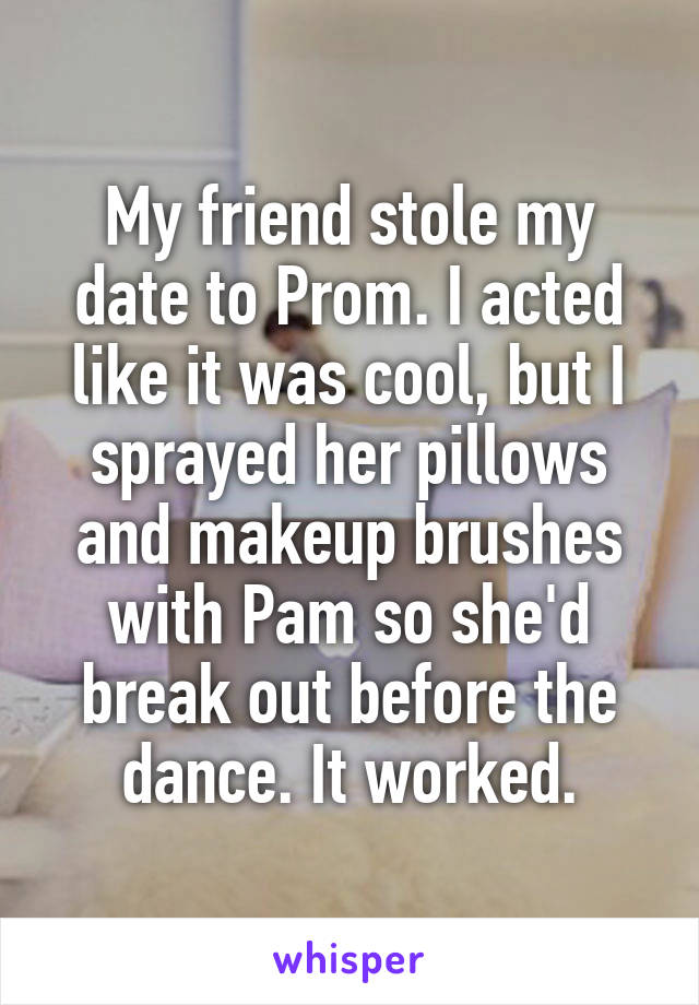 My friend stole my date to Prom. I acted like it was cool, but I sprayed her pillows and makeup brushes with Pam so she'd break out before the dance. It worked.