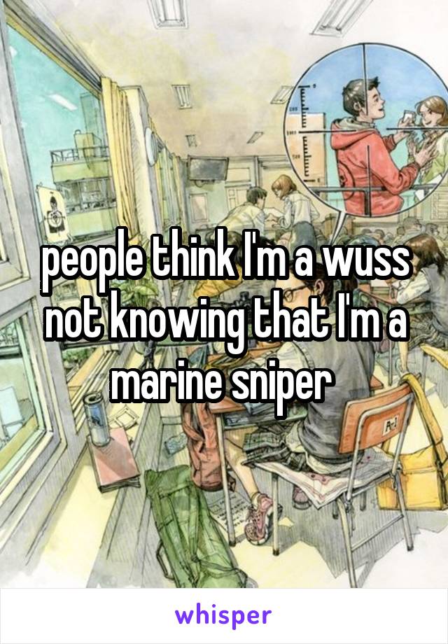 people think I'm a wuss not knowing that I'm a marine sniper 