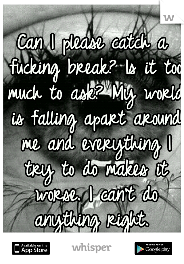 Can I please catch a fucking break? Is it too much to ask? My world is falling apart around me and everything I try to do makes it worse. I can't do anything right. 