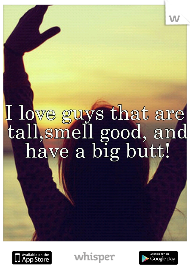 I love guys that are tall,smell good, and have a big butt!