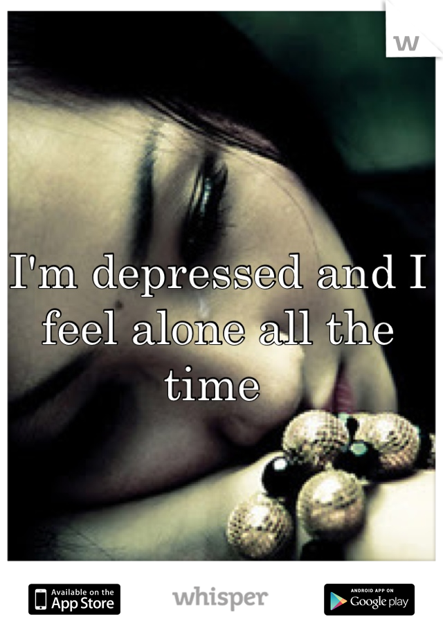 I'm depressed and I feel alone all the time 
