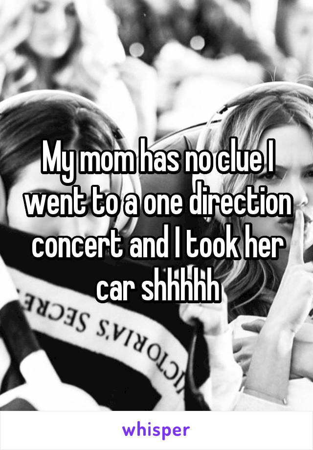 My mom has no clue I went to a one direction concert and I took her car shhhhh