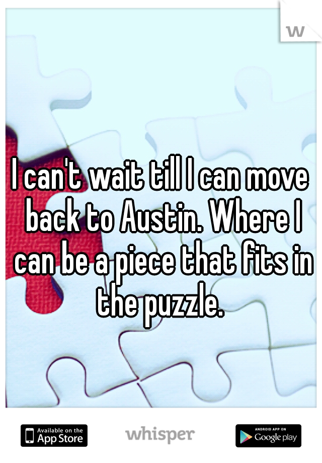 I can't wait till I can move back to Austin. Where I can be a piece that fits in the puzzle. 