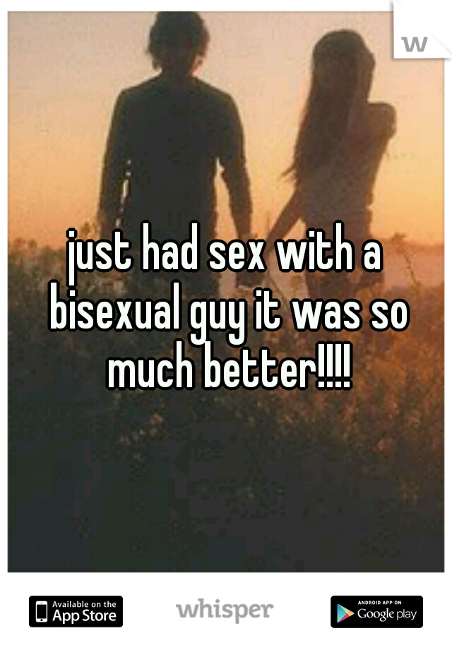 just had sex with a bisexual guy it was so much better!!!!
