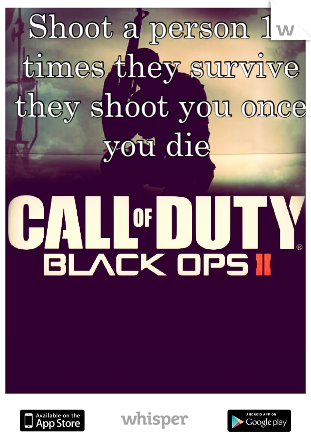 Shoot a person 10 times they survive they shoot you once you die 