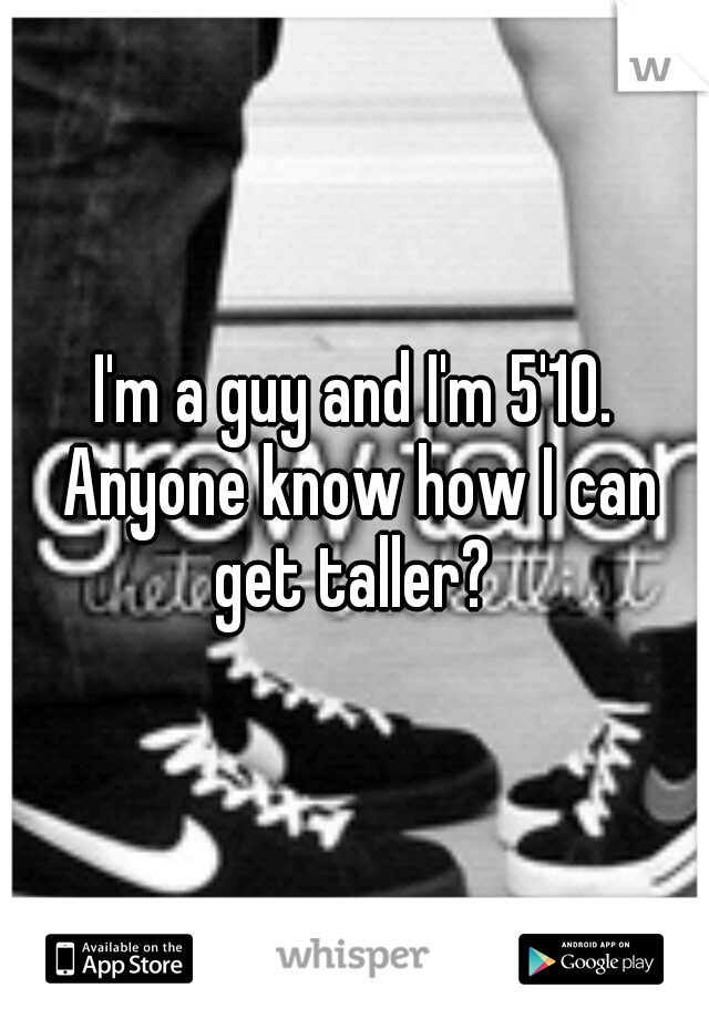 I'm a guy and I'm 5'10. Anyone know how I can get taller? 