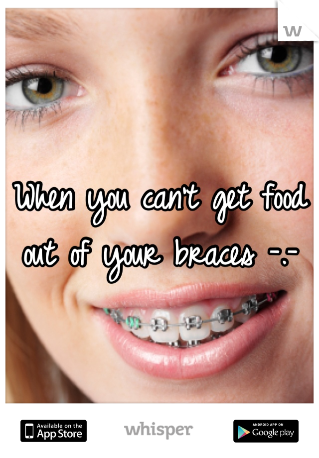 When you can't get food out of your braces -.-