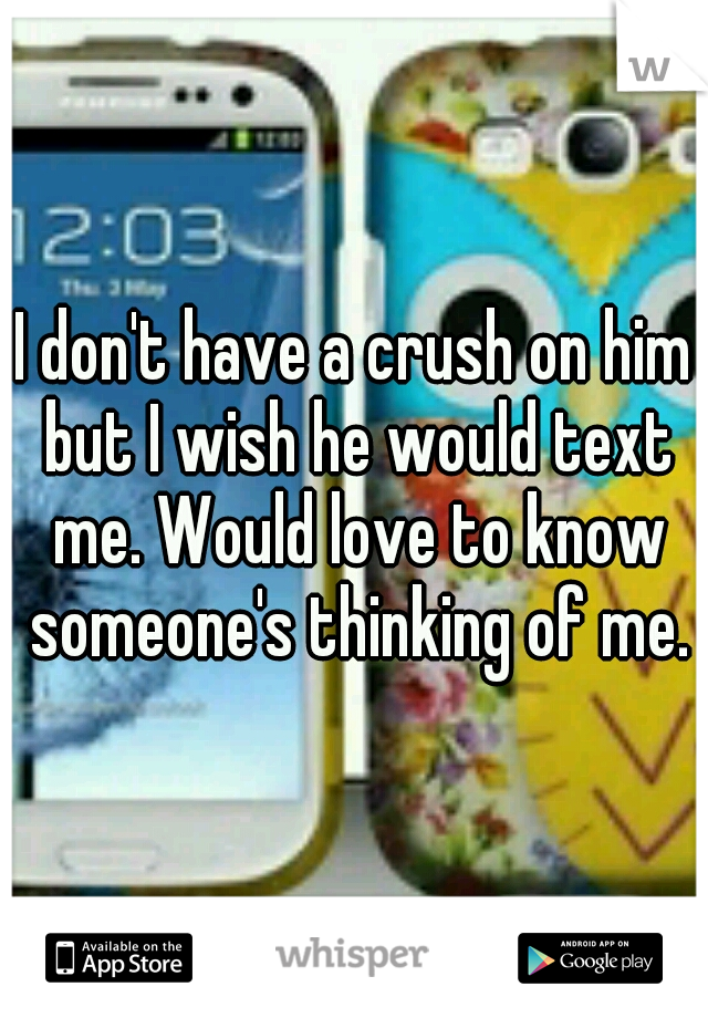 I don't have a crush on him but I wish he would text me. Would love to know someone's thinking of me.