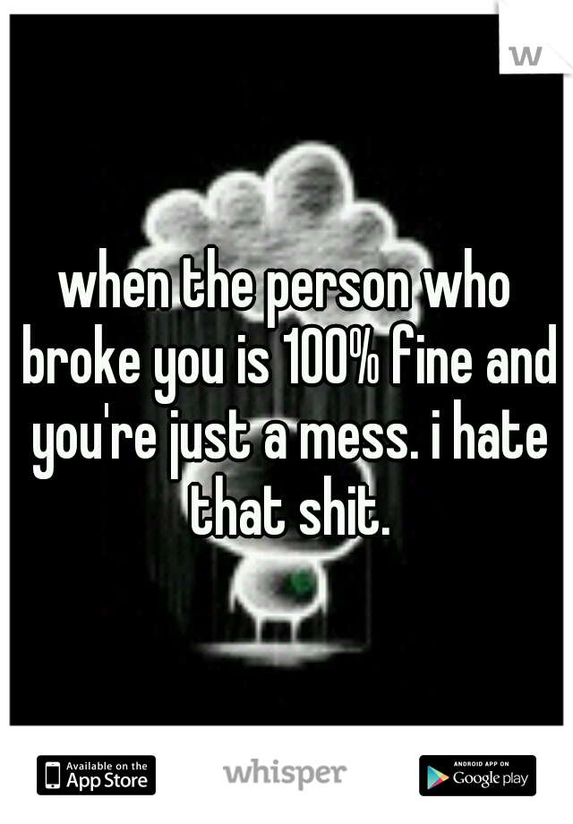 when the person who broke you is 100% fine and you're just a mess. i hate that shit.