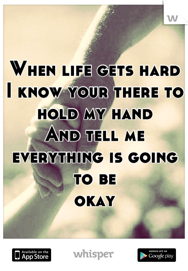 When life gets hard 
I know your there to hold my hand 
And tell me everything is going to be
okay