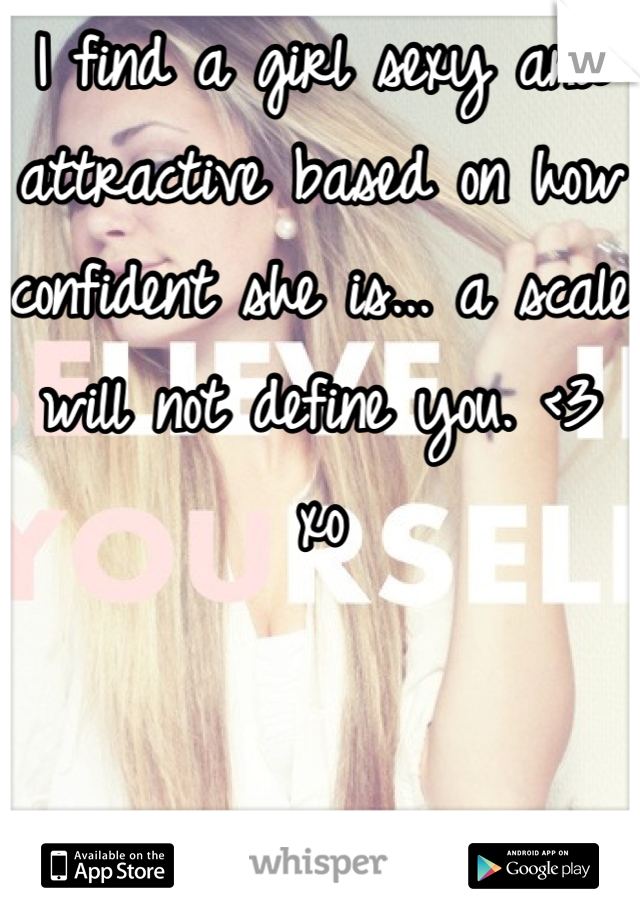 I find a girl sexy and attractive based on how confident she is... a scale will not define you. <3 xo