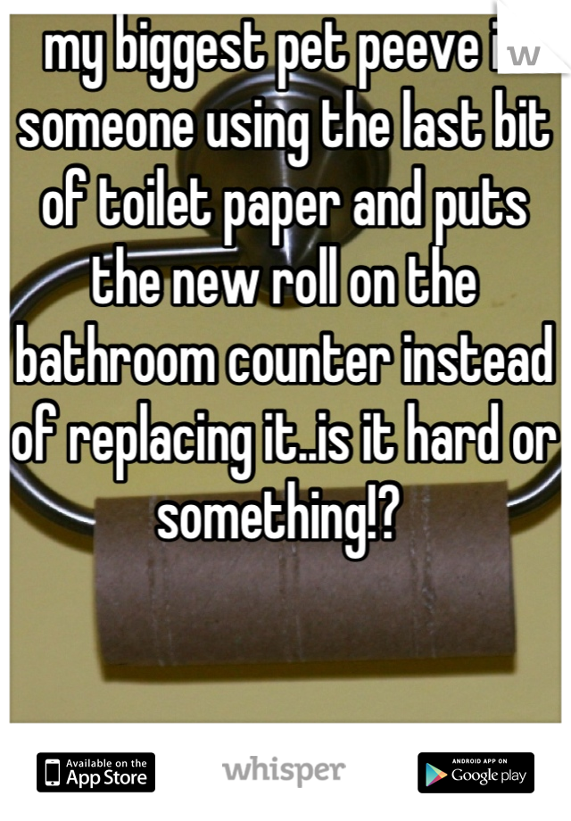 my biggest pet peeve is someone using the last bit of toilet paper and puts the new roll on the bathroom counter instead of replacing it..is it hard or something!? 