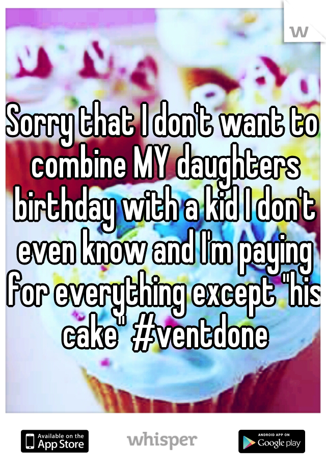 Sorry that I don't want to combine MY daughters birthday with a kid I don't even know and I'm paying for everything except "his cake" #ventdone