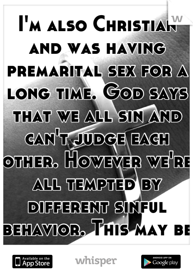 I'm also Christian and was having premarital sex for a long time. God says that we all sin and can't judge each other. However we're all tempted by different sinful behavior. This may be your struggle