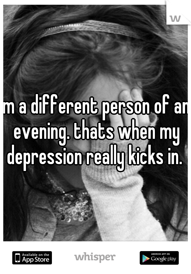 im a different person of an evening. thats when my depression really kicks in. 