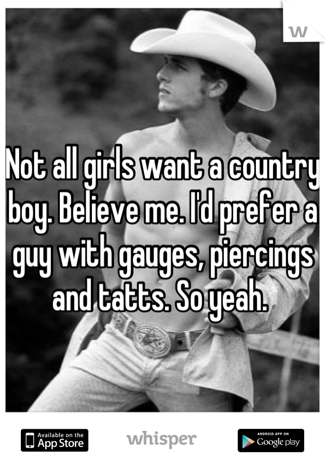 Not all girls want a country boy. Believe me. I'd prefer a guy with gauges, piercings and tatts. So yeah. 