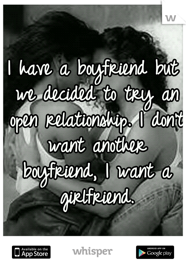 I have a boyfriend but we decided to try an open relationship. I don't want another boyfriend, I want a girlfriend.
