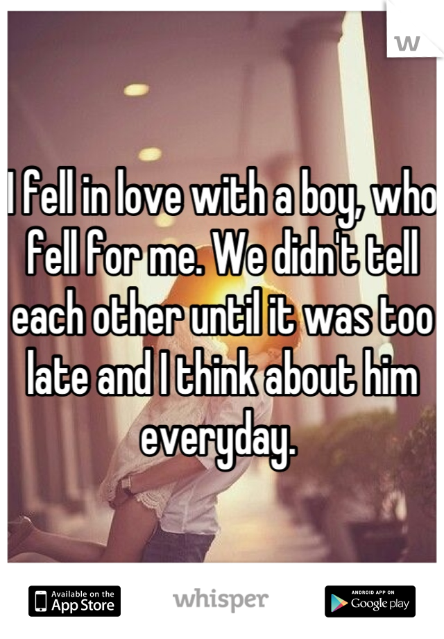 I fell in love with a boy, who fell for me. We didn't tell each other until it was too late and I think about him everyday. 