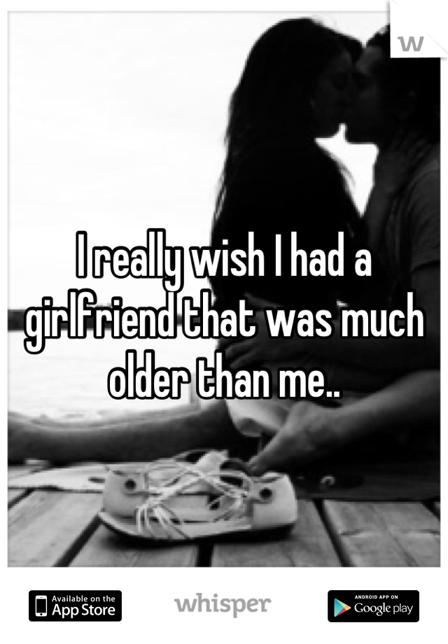 I really wish I had a girlfriend that was much older than me..