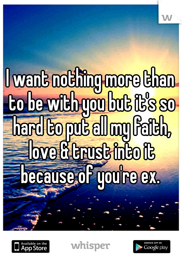 I want nothing more than to be with you but it's so hard to put all my faith, love & trust into it because of you're ex. 