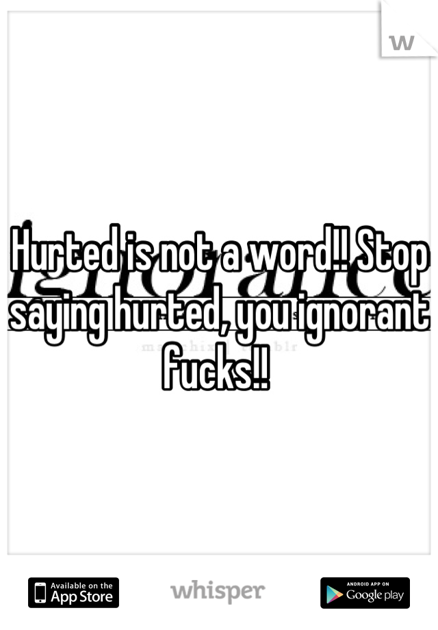 Hurted is not a word!! Stop saying hurted, you ignorant fucks!! 