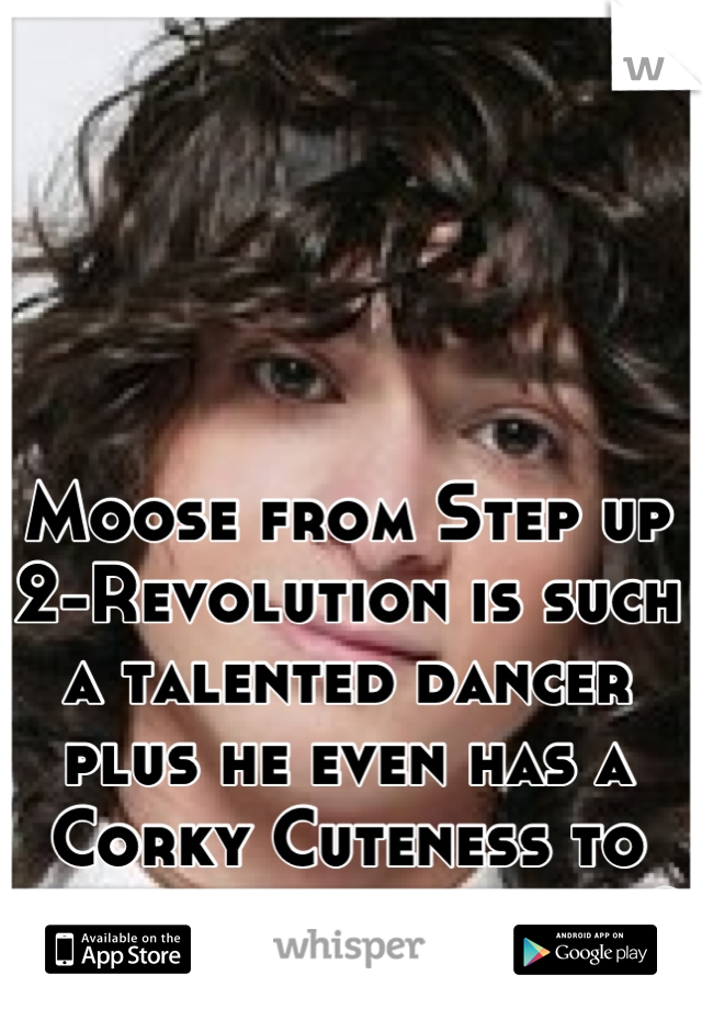 Moose from Step up 2-Revolution is such a talented dancer plus he even has a Corky Cuteness to him who else agrees? 
