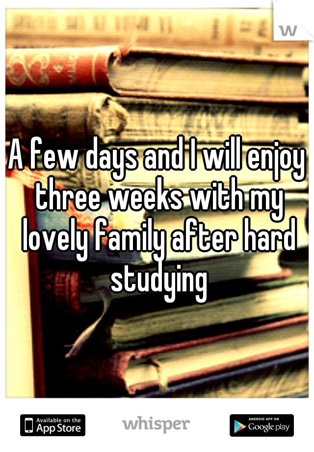 A few days and I will enjoy three weeks with my lovely family after hard studying