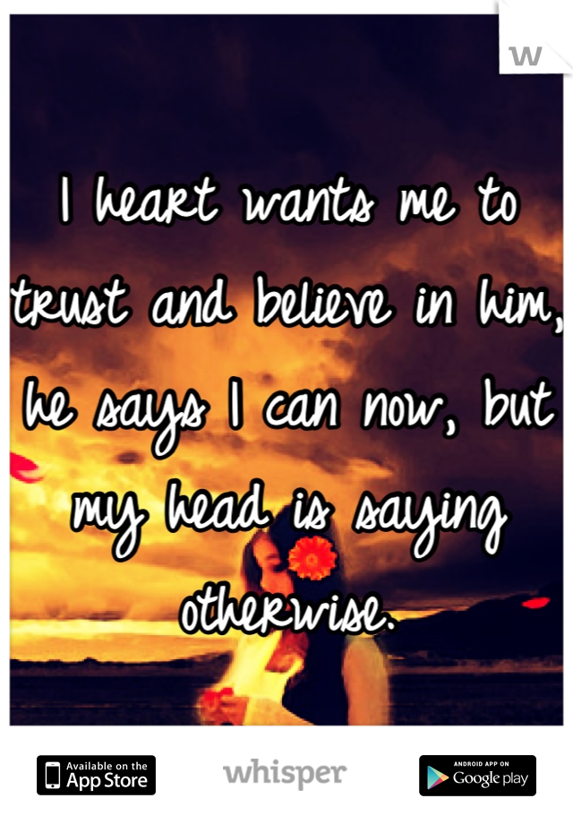 I heart wants me to trust and believe in him, he says I can now, but my head is saying otherwise.