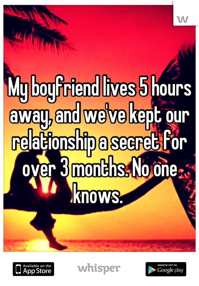 My boyfriend lives 5 hours away, and we've kept our relationship a secret for over 3 months. No one knows. 