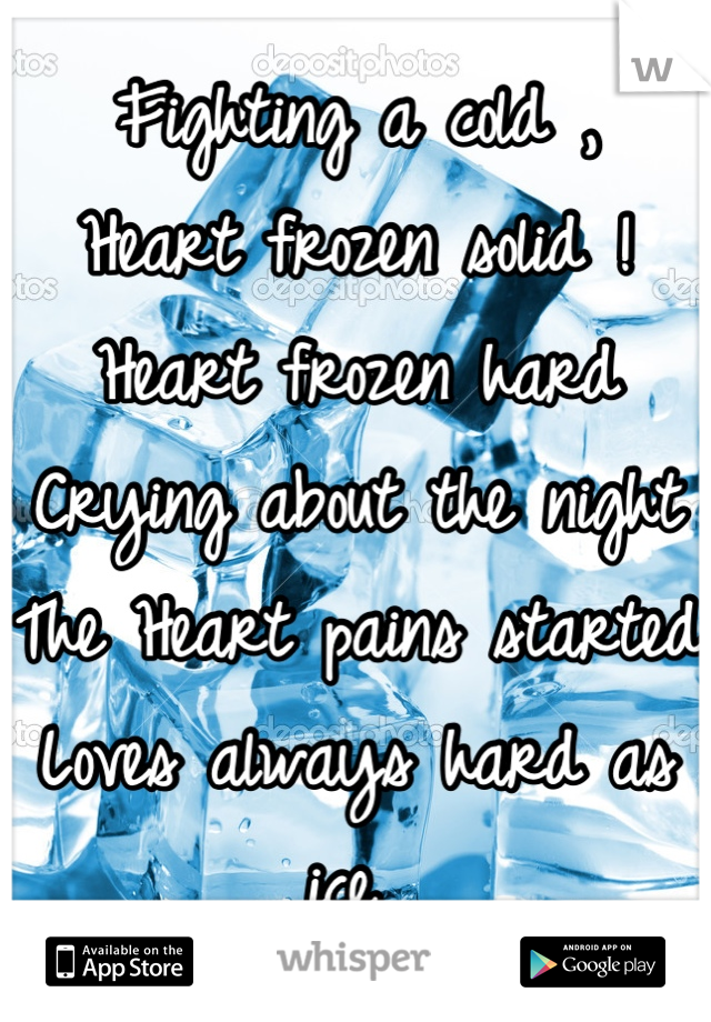 Fighting a cold ,
Heart frozen solid !
Heart frozen hard 
Crying about the night 
The Heart pains started 
Loves always hard as ice 

