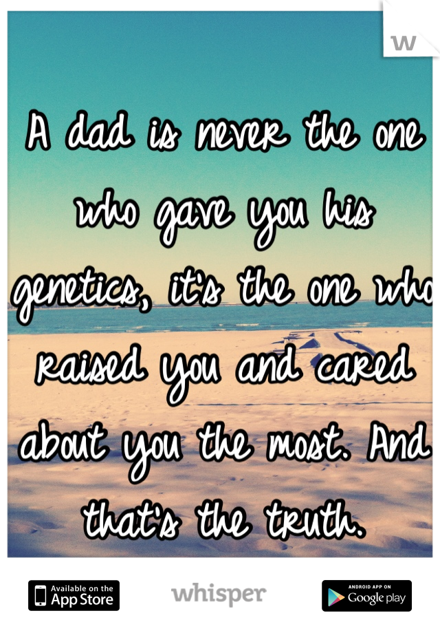 A dad is never the one who gave you his genetics, it's the one who raised you and cared about you the most. And that's the truth.