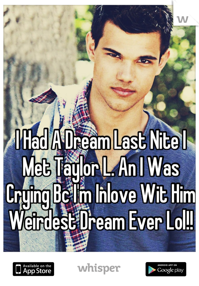 I Had A Dream Last Nite I Met Taylor L. An I Was Crying Bc I'm Inlove Wit Him Weirdest Dream Ever Lol!!
