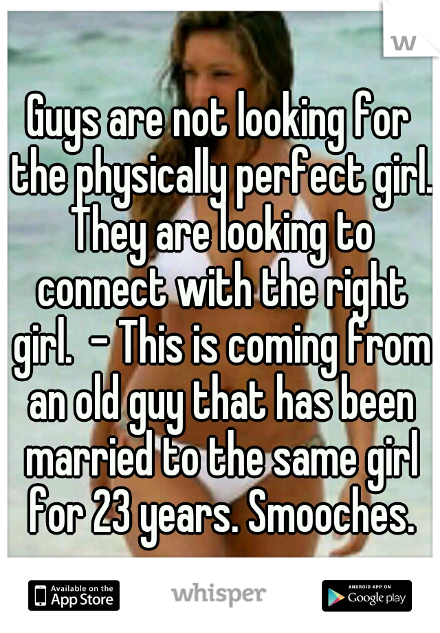 Guys are not looking for the physically perfect girl. They are looking to connect with the right girl.  - This is coming from an old guy that has been married to the same girl for 23 years. Smooches.