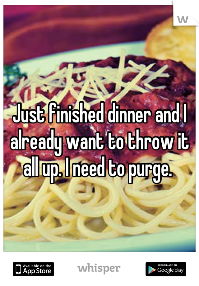 Just finished dinner and I already want to throw it all up. I need to purge. 