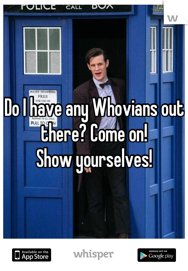 Do I have any Whovians out there? Come on!                 Show yourselves!