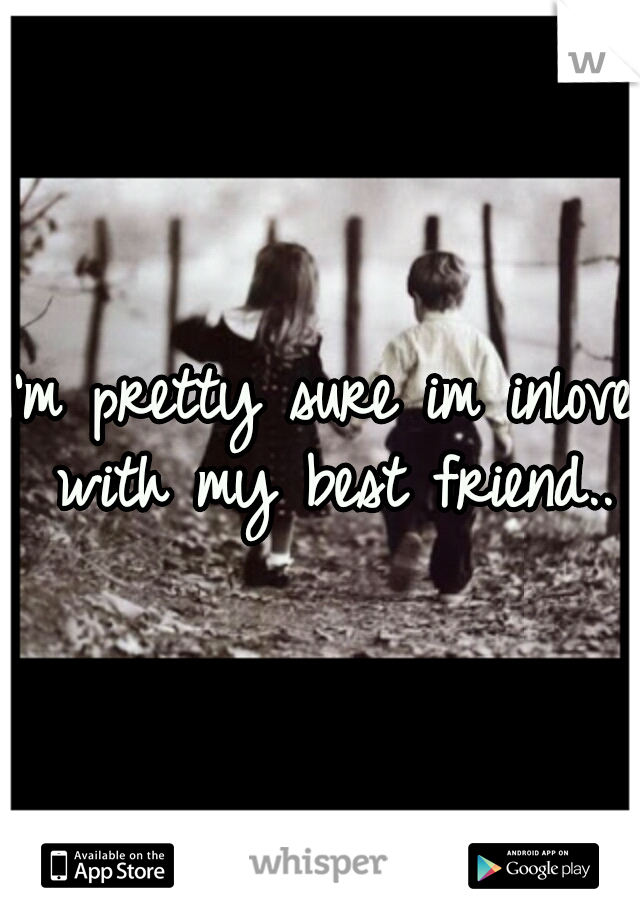 I'm pretty sure im inlove with my best friend..