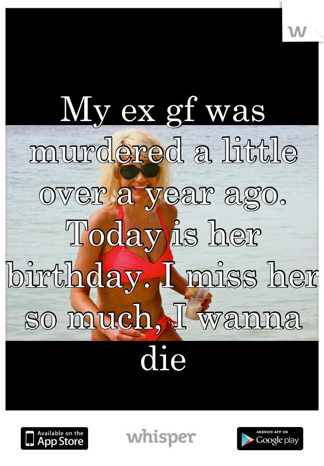My ex gf was murdered a little over a year ago. Today is her birthday. I miss her so much, I wanna die
